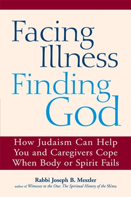 Facing Illness, Finding God: How Judaism Can Help You and Caregivers Cope When Body or Spirit Fails by Meszler, Joseph B.