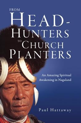 From Head-Hunters to Church Planters: An Amazing Spiritual Awakening in Nagaland by Hattaway, Paul