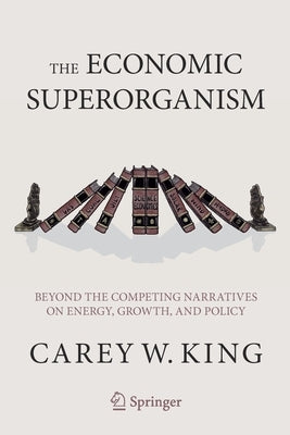 The Economic Superorganism: Beyond the Competing Narratives on Energy, Growth, and Policy by King, Carey W.