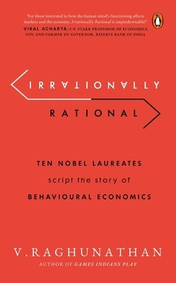 Irrationally Rational: Ten Nobel Laureates Script the Story of Behavioural Economics by Raghunathan, V.