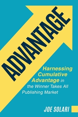 Advantage: Harnessing Cumulative Advantage in the Winner Takes All Publishing Market by Solari, Joe