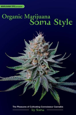 Organic Marijuana, Soma Style: The Pleasures of Cultivating Connoisseur Cannabis by Soma