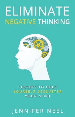 Eliminate Negative Thinking: Secrets to Help Yourself Declutter Your mind, How to Stop Overthining and Stop Procrastination by Neel, Jennifer