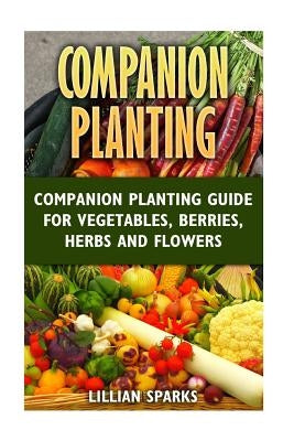 Companion Planting: Companion Planting Guide For Vegetables, Berries, Herbs And by Sparks, Lillian