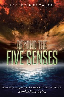 Beyond the Five Senses: Stories on Life and Spirit from International Clairvoyant-Medium, Bernice Robe-Quinn by Metcalfe, Lesley