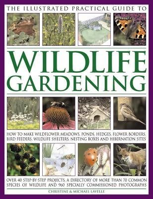 The Illustrated Practical Guide to Wildlife Gardening: How to Make Wildflower Meadows, Ponds, Hedges, Flower Borders, Bird Feeders, Wildlife Shelters, by Lavelle, Christine