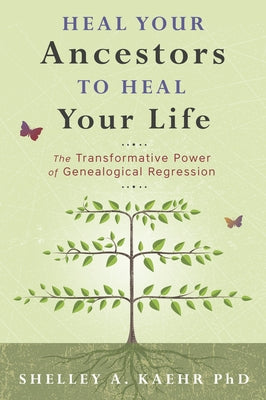 Heal Your Ancestors to Heal Your Life: The Transformative Power of Genealogical Regression by Kaehr, Shelley A.