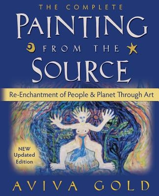 The Complete Painting from the Source: Re-Enchantment of People and Planet Through Art by Gold, Aviva