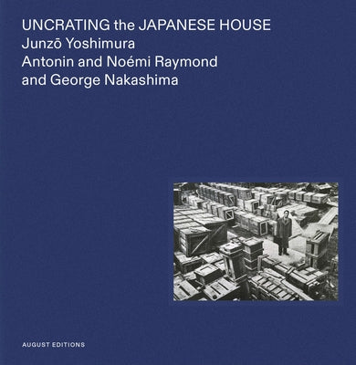 Uncrating the Japanese House: Junzo Yoshimura, Antonin and Noémi Raymond, and George Nakashima by Yokoyama, Yuka