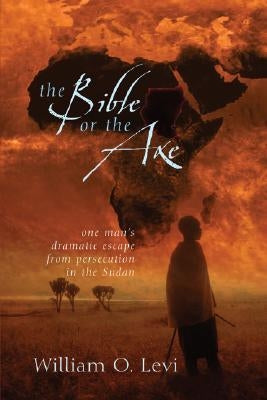 The Bible or the Axe: One Man's Dramatic Escape from Persecution in the Sudan by Levi, William O.