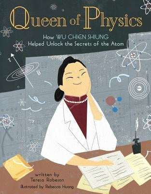Queen of Physics: How Wu Chien Shiung Helped Unlock the Secrets of the Atom Volume 6 by Robeson, Teresa
