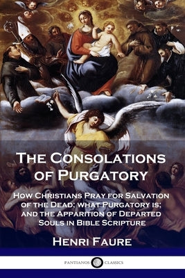 The Consolations of Purgatory: How Christians Pray for Salvation of the Dead; what Purgatory is; and the Apparition of Departed Souls in Bible Script by Faure, Henri