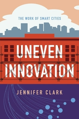 Uneven Innovation: The Work of Smart Cities by Clark, Jennifer