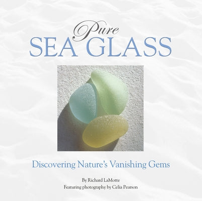 Pure Sea Glass: Discovering Nature's Vanishing Gems by Lamotte, Richard