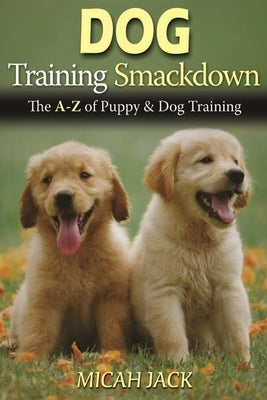 Dog Training Smackdown: The A - Z of Puppy & Dog Training by Jack, Micah