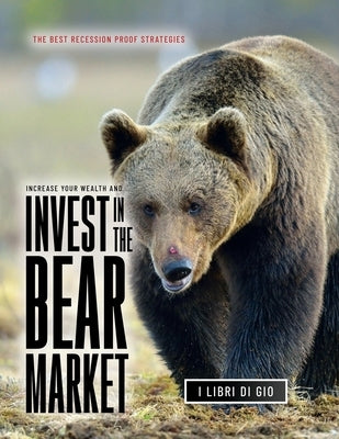 Increase Your Wealth and Invest in the Bear Market: The Best Recession Proof Strategies by I Libri Di Gio