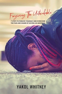 Forgiving the Unthinkable: 7 Steps to Forgive Yourself and Overcome the Pain and Shame of Having an Abortion by Price, Yakol Whitney