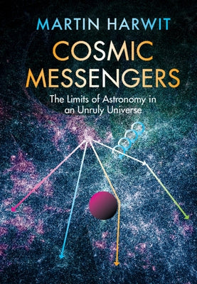 Cosmic Messengers: The Limits of Astronomy in an Unruly Universe by Harwit, Martin
