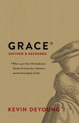 Grace Defined and Defended: What a 400-Year-Old Confession Teaches Us about Sin, Salvation, and the Sovereignty of God by DeYoung, Kevin