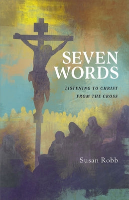 Seven Words: Listening to Christ from the Cross by Robb, Susan