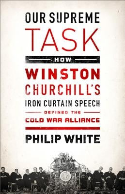 Our Supreme Task: How Winston Churchill's Iron Curtain Speech Defined the Cold War Alliance by White, Philip