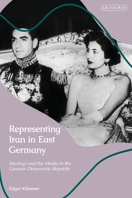 Representing Iran in East Germany: Ideology and the Media in the German Democratic Republic by Kl&#252;sener, Edgar