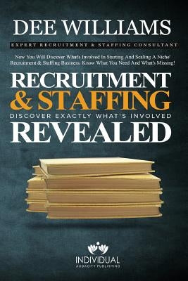 Recruitment and Staffing Revealed: Discover Exactly What's Is Involved with Starting and Scaling Your Niche' Recruitment and Staffing Business by Williams, Dee