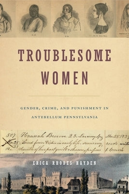Troublesome Women: Gender, Crime, and Punishment in Antebellum Pennsylvania by Hayden, Erica Rhodes