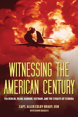 Witnessing the American Century: Via Berlin, Pearl Harbor, Vietnam, and the Straits of Florida by Brady Usn, Capt Allen Colby