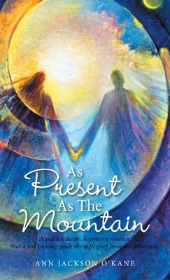 As Present as the Mountain: A Sudden Death. a Grieving Mother. and a Son's Loving Guide Through Grief from the Other Side. by O'Kane, Ann Jackson