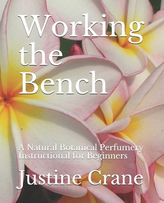 Working the Bench: A Natural Botanical Perfumery Instructional for Beginners by Crane, Justine M.