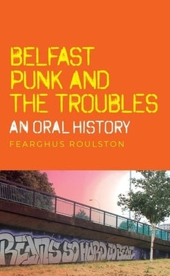 Belfast Punk and the Troubles: An Oral History by Roulston, Fearghus