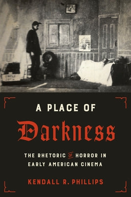 A Place of Darkness: The Rhetoric of Horror in Early American Cinema by Phillips, Kendall R.