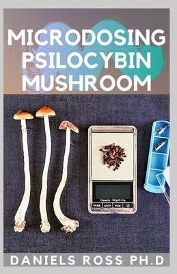 Microdosing Psilocybin Mushroom: Comprehensive Guide on How to Microdose with Magic Mushroom for Health and Healing by Ross Ph. D., Daniels