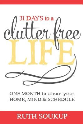 31 Days To A Clutter Free Life: One Month to Clear Your Home, Mind & Schedule by Soukup, Ruth