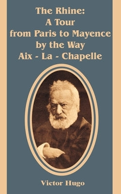 The Rhine: A Tour from Paris to Mayence by the Way Aix - La - Chapelle by Hugo, Victor