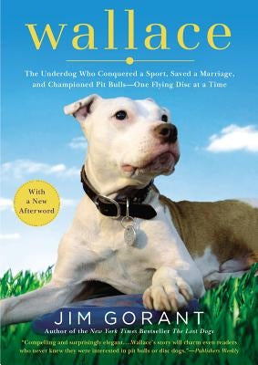 Wallace: The Underdog Who Conquered a Sport, Saved a Marriage, and Championed Pit Bulls-- One Flying Disc at a Time by Gorant, Jim