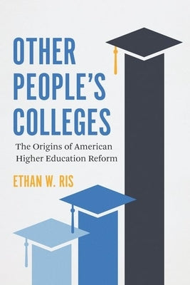Other People's Colleges: The Origins of American Higher Education Reform by Ris, Ethan W.