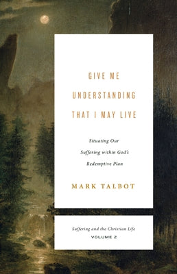 Give Me Understanding That I May Live (Suffering and the Christian Life, Volume 2): Situating Our Suffering Within God's Redemptive Plan by Talbot, Mark