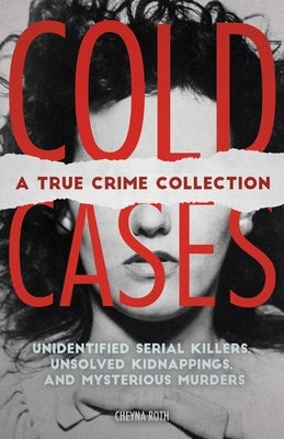 Cold Cases: A True Crime Collection: Unidentified Serial Killers, Unsolved Kidnappings, and Mysterious Murders (Including the Zodiac Killer, Natalee H by Roth, Cheyna