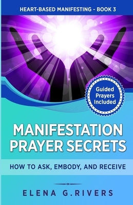 Manifestation Prayer Secrets: How to Ask, Embody and Receive by Rivers, Elena G.