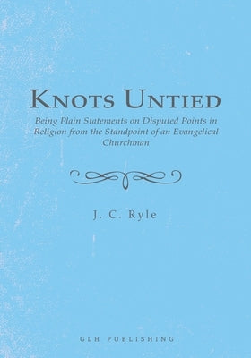 Knots Untied: Being Plain Statements on Disputed Points in Religion from the Standpoint of an Evangelical Churchman by Ryle, J. C.