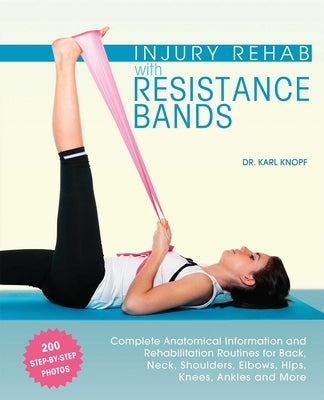 Injury Rehab with Resistance Bands: Complete Anatomy and Rehabilitation Programs for Back, Neck, Shoulders, Elbows, Hips, Knees, Ankles and More by Knopf, Karl