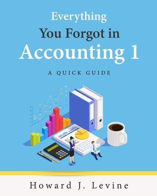 Everything You Forgot in Accounting 1 - A Quick Guide by Levine, Howard