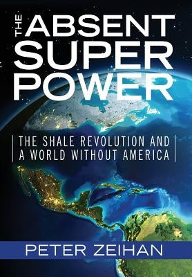 The Absent Superpower: The Shale Revolution and a World Without America by Zeihan, Peter