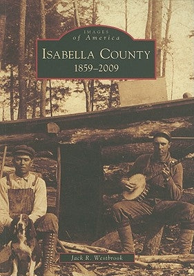 Isabella County: 1859 - 2009 by Westbrook, Jack R.