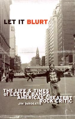 Let It Blurt: The Life and Times of Lester Bangs, America's Greatest Rock Critic by DeRogatis, Jim