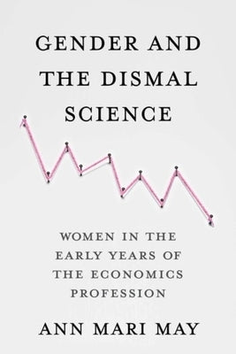 Gender and the Dismal Science: Women in the Early Years of the Economics Profession by May, Ann Mari