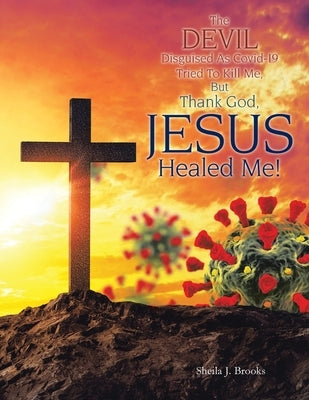 The Devil Disguised as Covid-19 Tried to Kill Me, but Thank God, Jesus Healed Me! by Brooks, Sheila J.