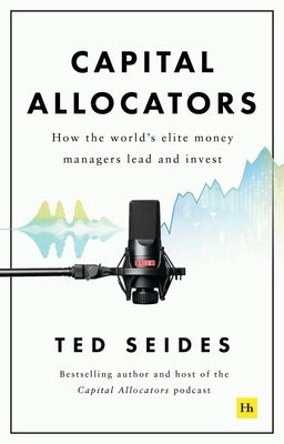 Capital Allocators: How the World's Elite Money Managers Lead and Invest by Seides, Ted